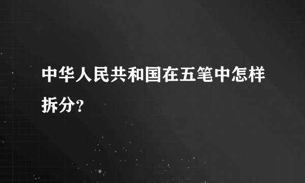 中华人民共和国在五笔中怎样拆分？