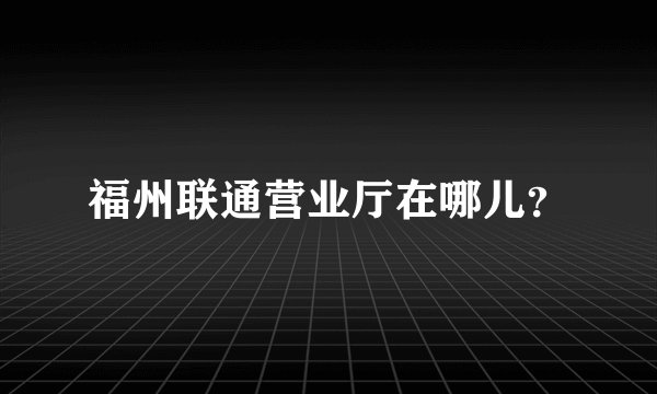 福州联通营业厅在哪儿?