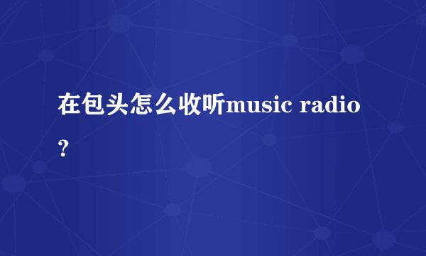 在包头怎么收听music radio？