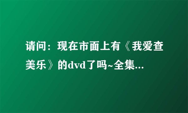 请问：现在市面上有《我爱查美乐》的dvd了吗~全集的~或者哪位好心人可以告诉我这个剧的结局啊~