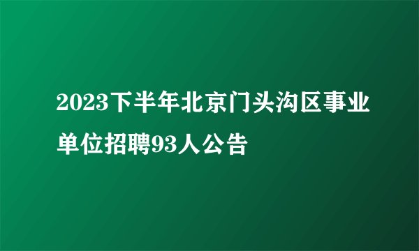 2023下半年北京门头沟区事业单位招聘93人公告
