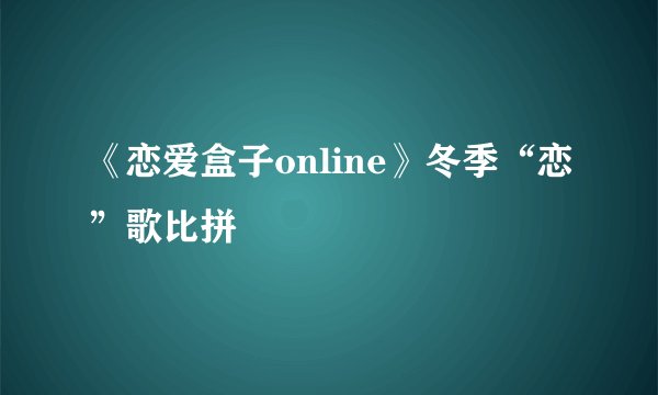 《恋爱盒子online》冬季“恋”歌比拼