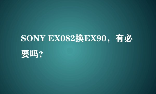 SONY EX082换EX90，有必要吗？