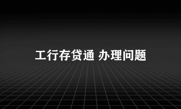 工行存贷通 办理问题