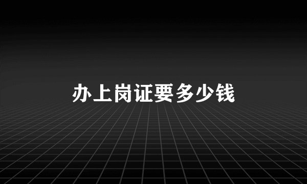 办上岗证要多少钱