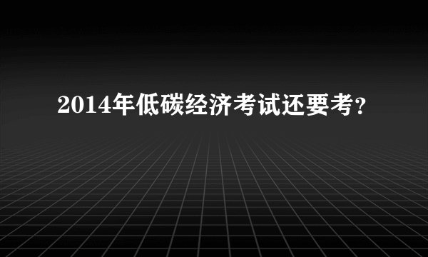 2014年低碳经济考试还要考？