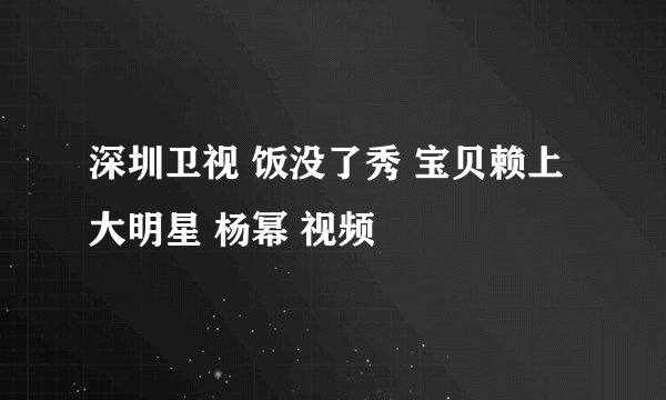 深圳卫视 饭没了秀 宝贝赖上大明星 杨幂 视频
