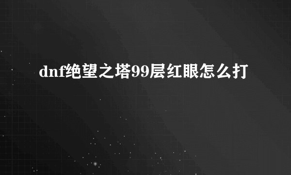 dnf绝望之塔99层红眼怎么打