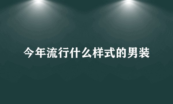 今年流行什么样式的男装