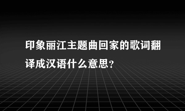 印象丽江主题曲回家的歌词翻译成汉语什么意思？