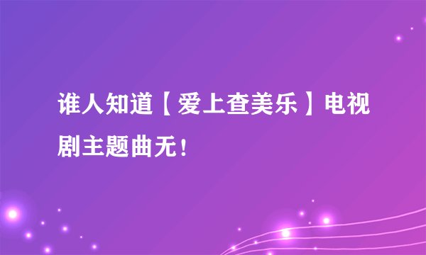 谁人知道【爱上查美乐】电视剧主题曲无！
