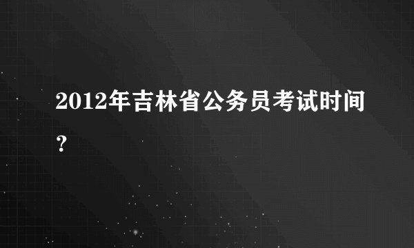 2012年吉林省公务员考试时间?