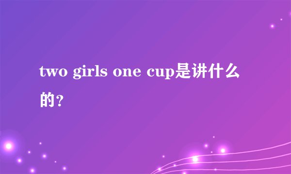two girls one cup是讲什么的？