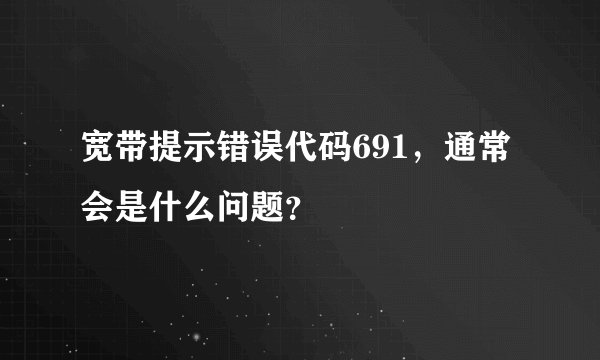 宽带提示错误代码691，通常会是什么问题？