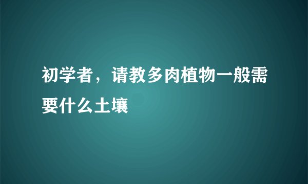 初学者，请教多肉植物一般需要什么土壤
