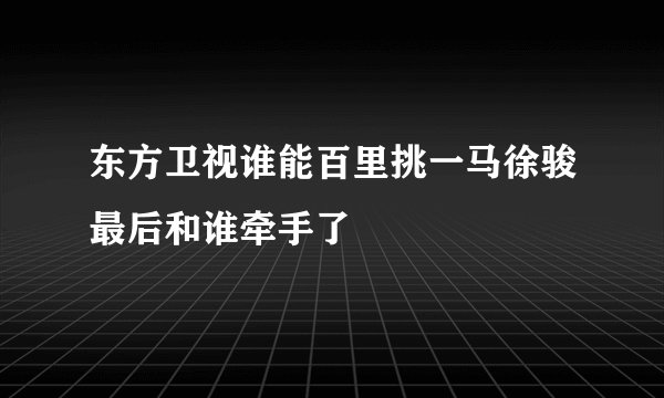 东方卫视谁能百里挑一马徐骏最后和谁牵手了