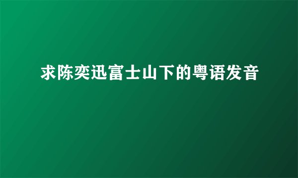 求陈奕迅富士山下的粤语发音