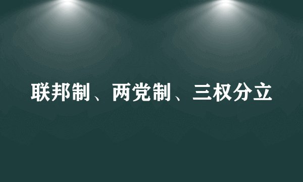 联邦制、两党制、三权分立