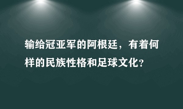 输给冠亚军的阿根廷,有着何样的民族性格和足球文化?