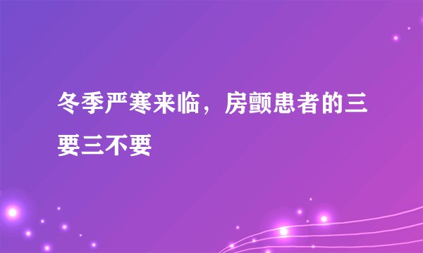 冬季严寒来临，房颤患者的三要三不要