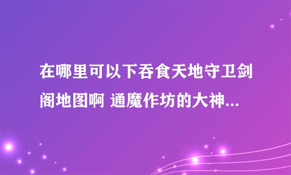在哪里可以下吞食天地守卫剑阁地图啊 通魔作坊的大神们帮帮忙