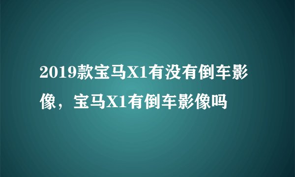2019款宝马X1有没有倒车影像，宝马X1有倒车影像吗