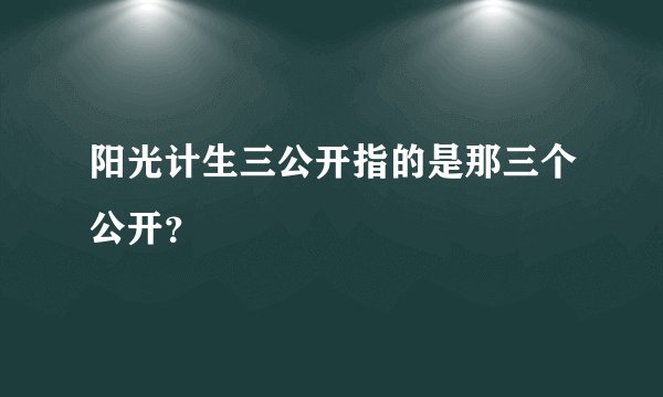 阳光计生三公开指的是那三个公开？