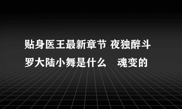 贴身医王最新章节 夜独醉斗罗大陆小舞是什么獸魂变的