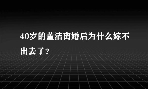 40岁的董洁离婚后为什么嫁不出去了?