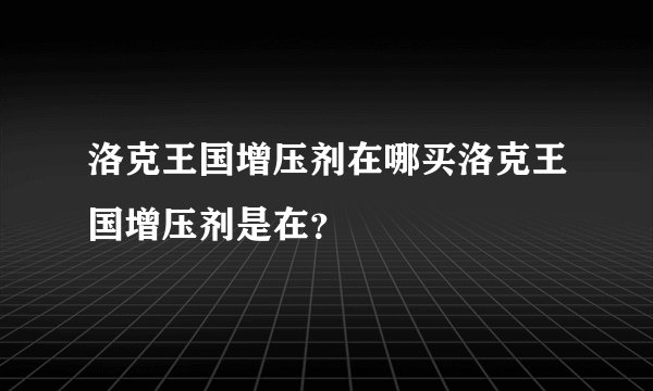 洛克王国增压剂在哪买洛克王国增压剂是在？