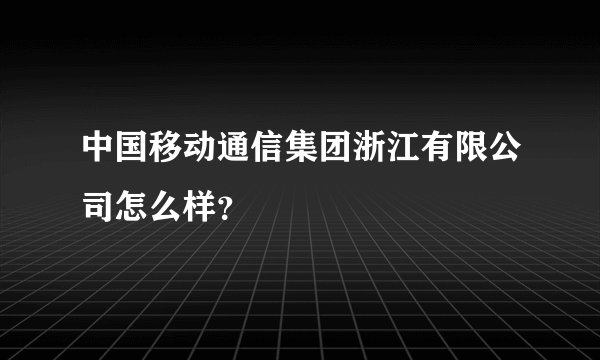 中国移动通信集团浙江有限公司怎么样？