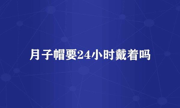 月子帽要24小时戴着吗