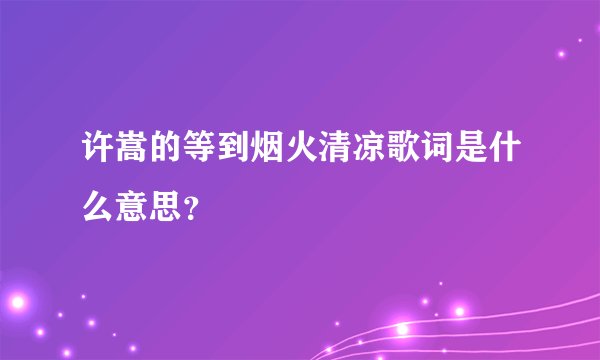 许嵩的等到烟火清凉歌词是什么意思？
