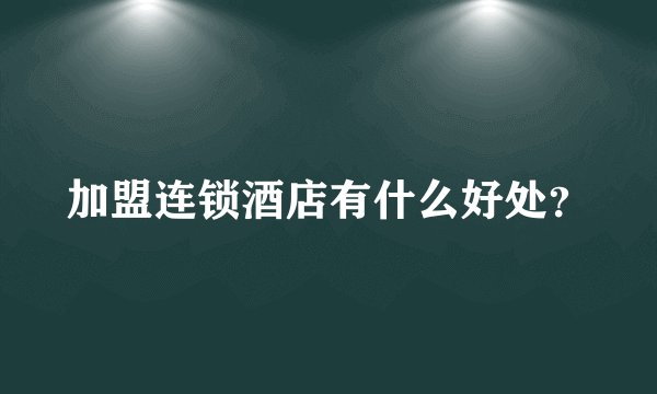 加盟连锁酒店有什么好处？
