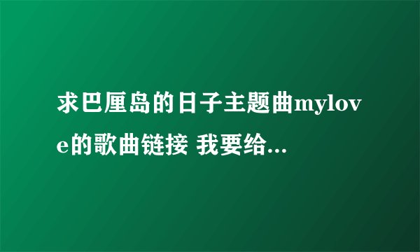 求巴厘岛的日子主题曲mylove的歌曲链接 我要给空间设背景音乐