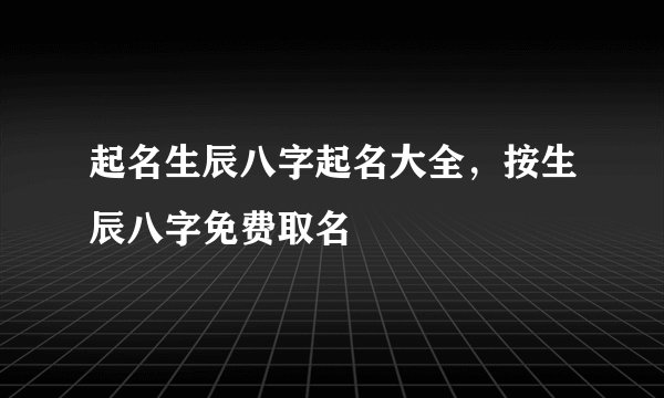起名生辰八字起名大全，按生辰八字免费取名
