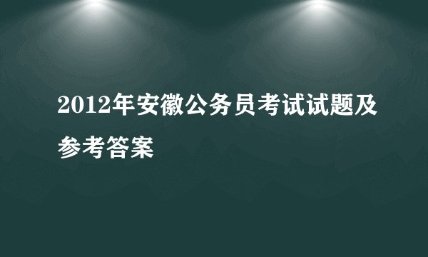 2012年安徽公务员考试试题及参考答案