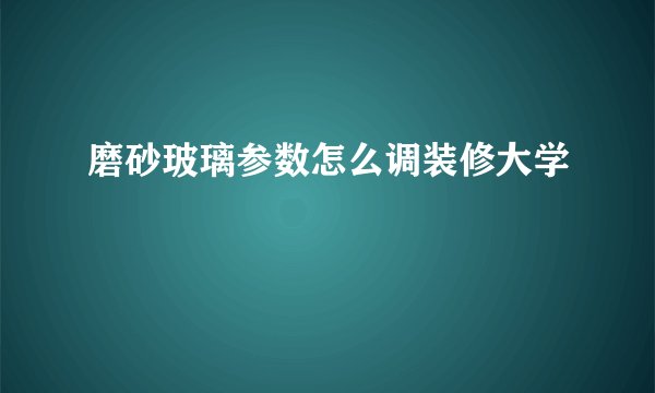 磨砂玻璃参数怎么调装修大学