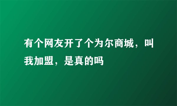 有个网友开了个为尔商城，叫我加盟，是真的吗