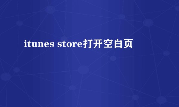 itunes store打开空白页