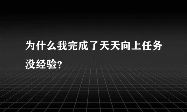 为什么我完成了天天向上任务没经验？