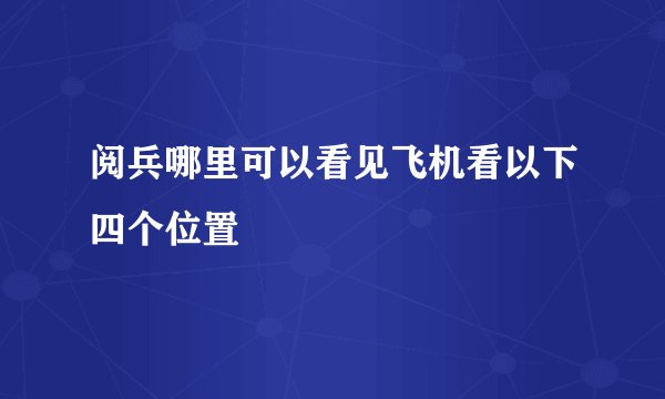 阅兵哪里可以看见飞机看以下四个位置