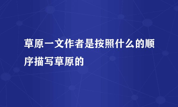 草原一文作者是按照什么的顺序描写草原的