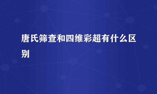 唐氏筛查和四维彩超有什么区别