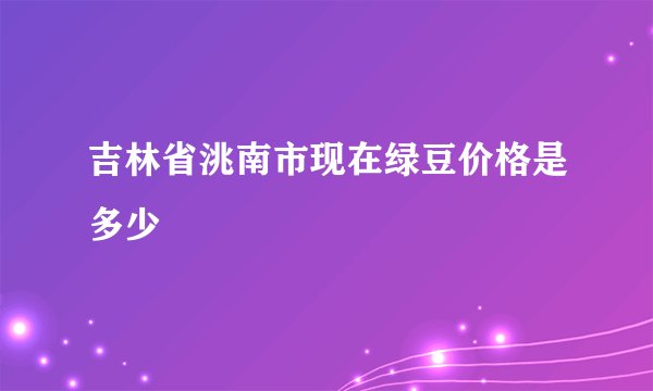 吉林省洮南市现在绿豆价格是多少
