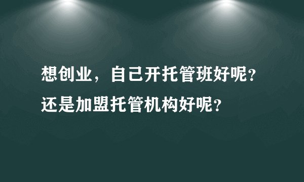想创业,自己开托管班好呢?还是加盟托管机构好呢?
