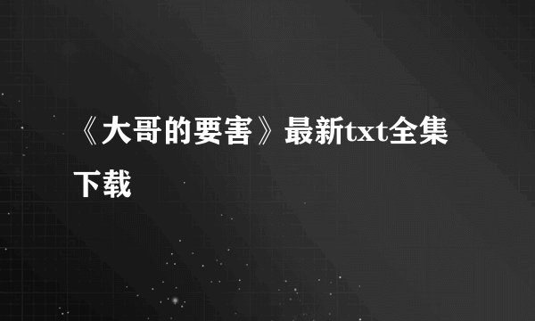 《大哥的要害》最新txt全集下载