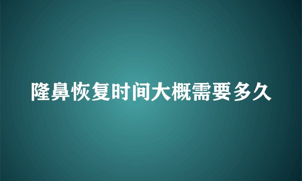 隆鼻恢复时间大概需要多久