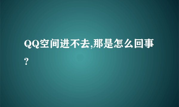 QQ空间进不去,那是怎么回事?