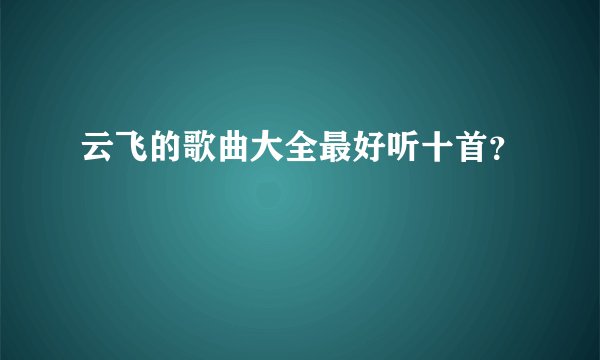 云飞的歌曲大全最好听十首？